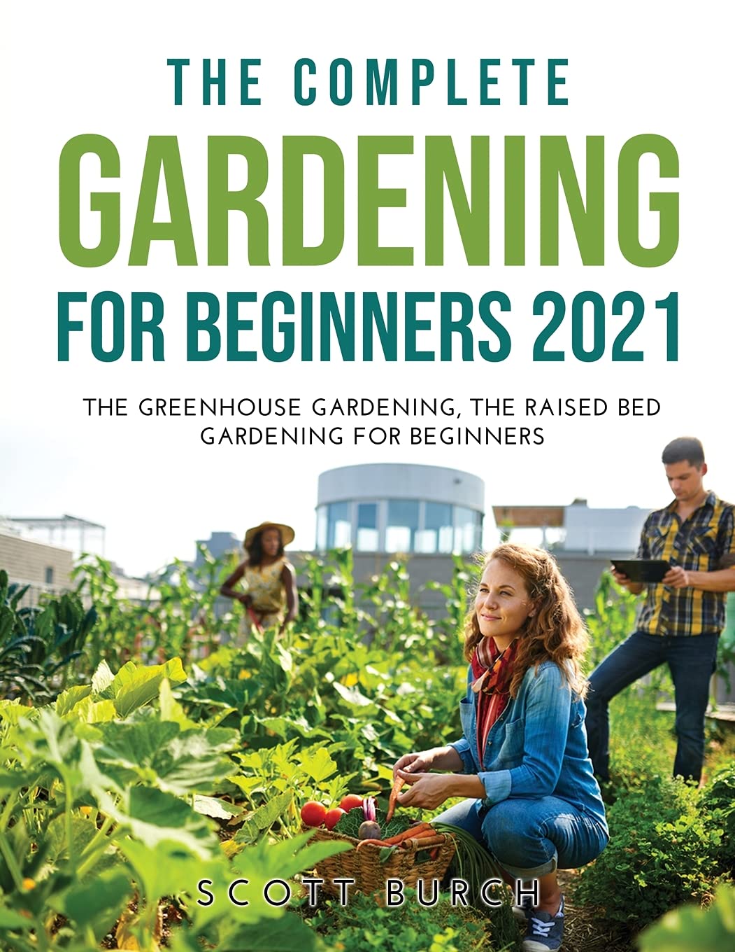 The Complete Gardening for Beginners 2021: The Greenhouse Gardening The Raised Bed Gardening for Beginners Garden & Plants