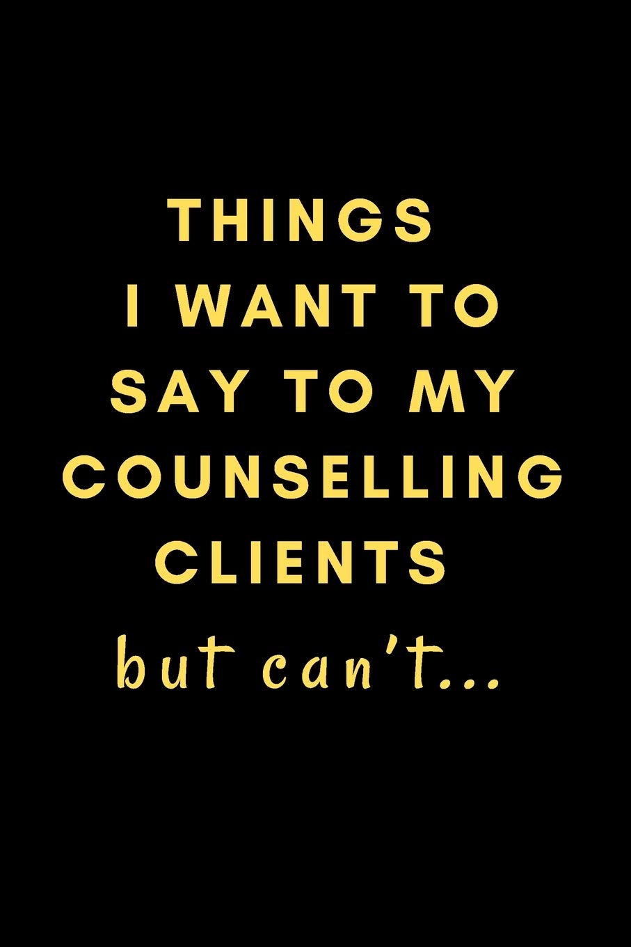 Things I Want To Say To My Counselling Clients But Can’t...: Novelty Notebook Gift For Frustrated Counsellors! Business, Finance & Career