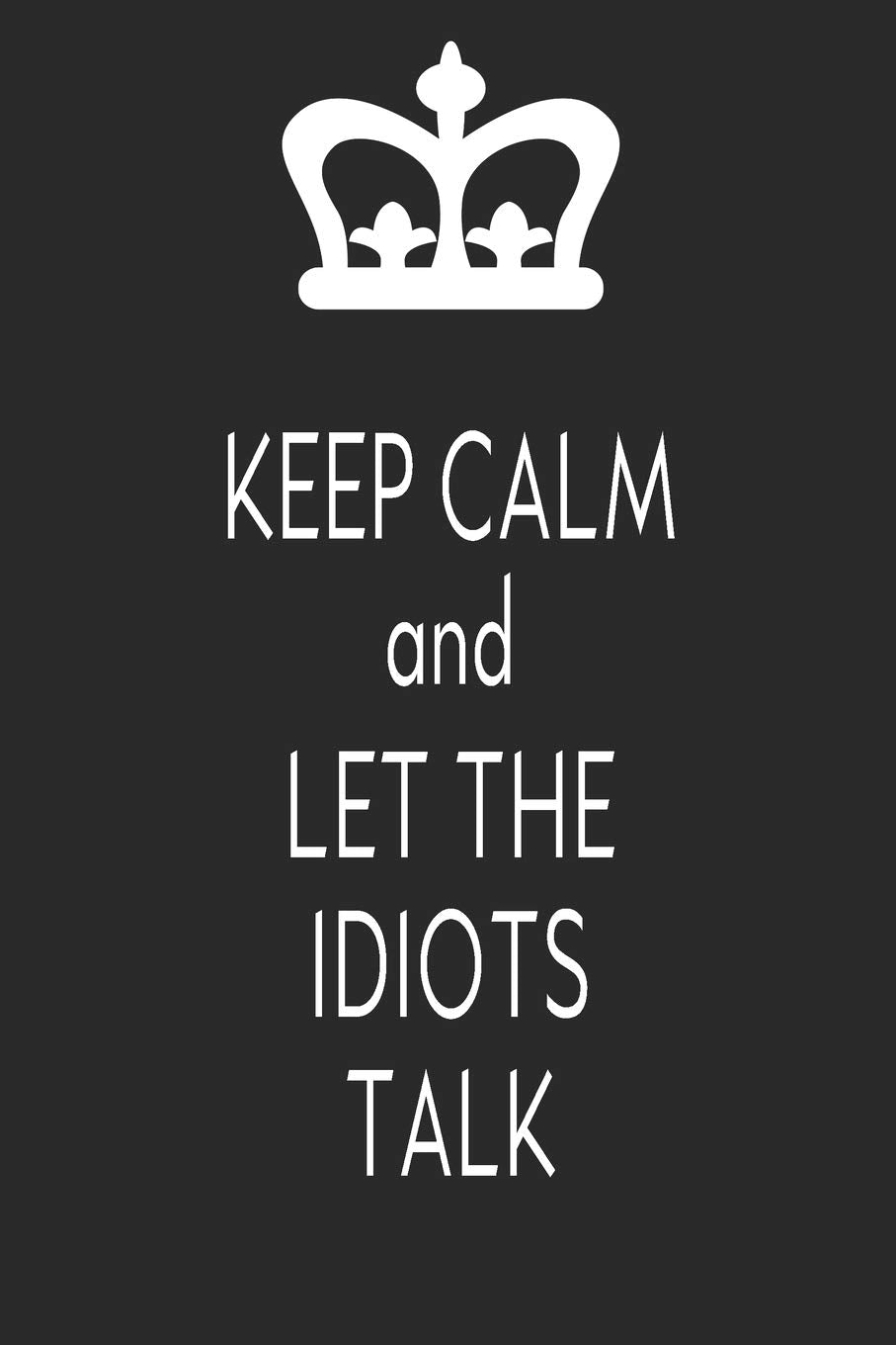 Keep Calm And Let The Idiots Talk: Journal With Funny Prompts And Sarcastic Quotes Inside - Hilarious Gag Gift For Coworkers, Adults, Office Friends, Men And Women book