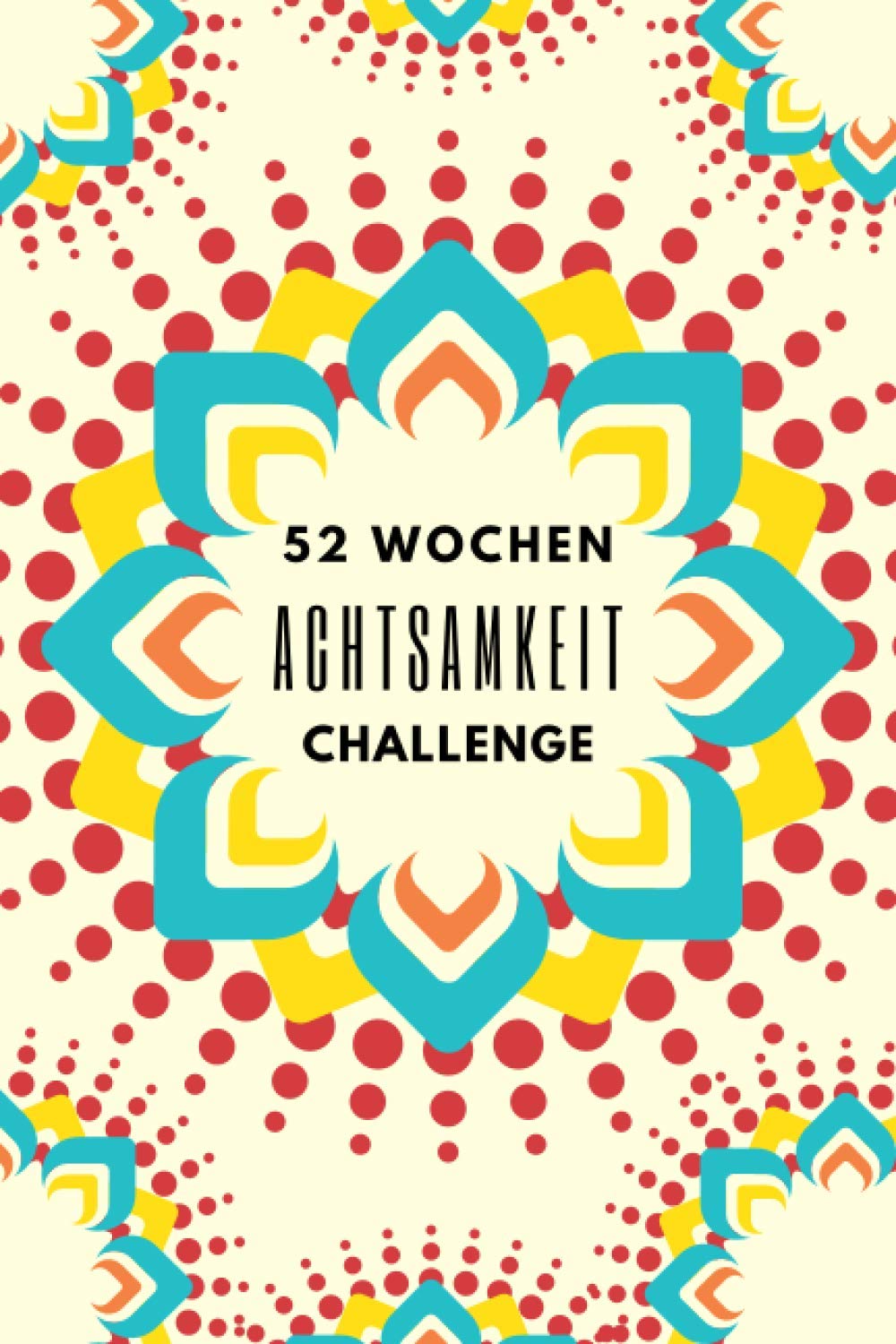 52 Wochen Achtsamkeit Challenge: Achtsamkeit Journal für ein ganzes Jahr• Bewusste Momente Leben • Achtsamkeit leicht gemacht mit Übungen für mehr Selbstvertrauen, positives Denken und Dankbarkeit Lifestyle