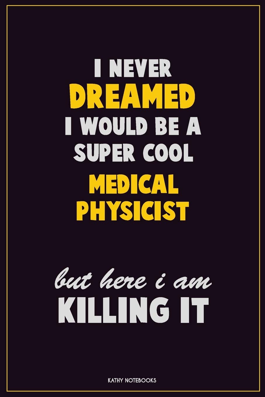 I Never Dreamed I would Be A Super Cool Medical Physicist But Here I Am Killing It: Career Motivational Quotes 6x9 120 Pages Blank Lined Notebook Journal Learning & Reference