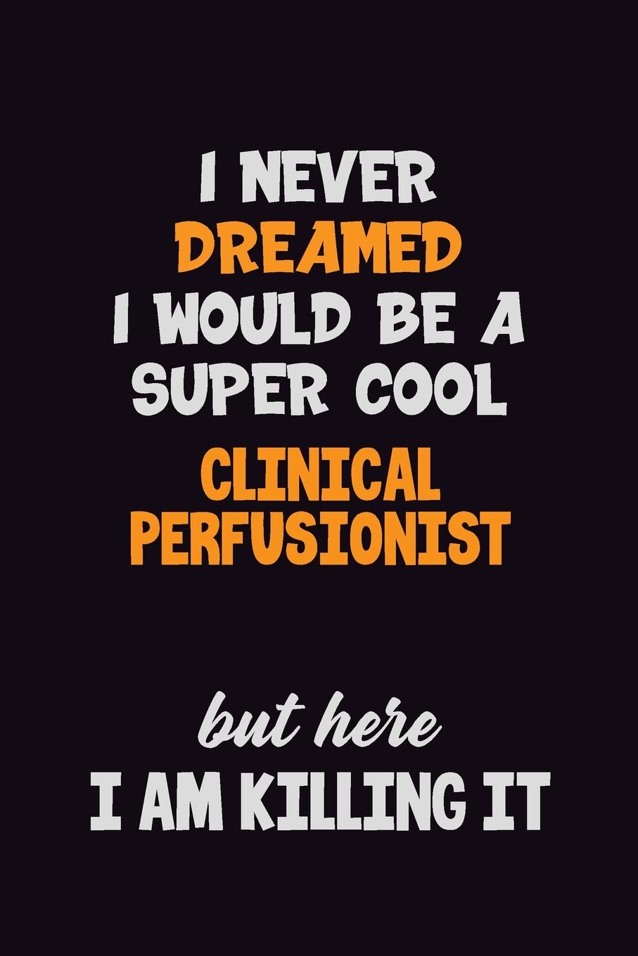I Never Dreamed I would Be A Super Cool Clinical Perfusionist But Here I Am Killing It: 6x9 120 Pages Career Pride Motivational Quotes Blank Lined Job Notebook Journal Learning & Reference