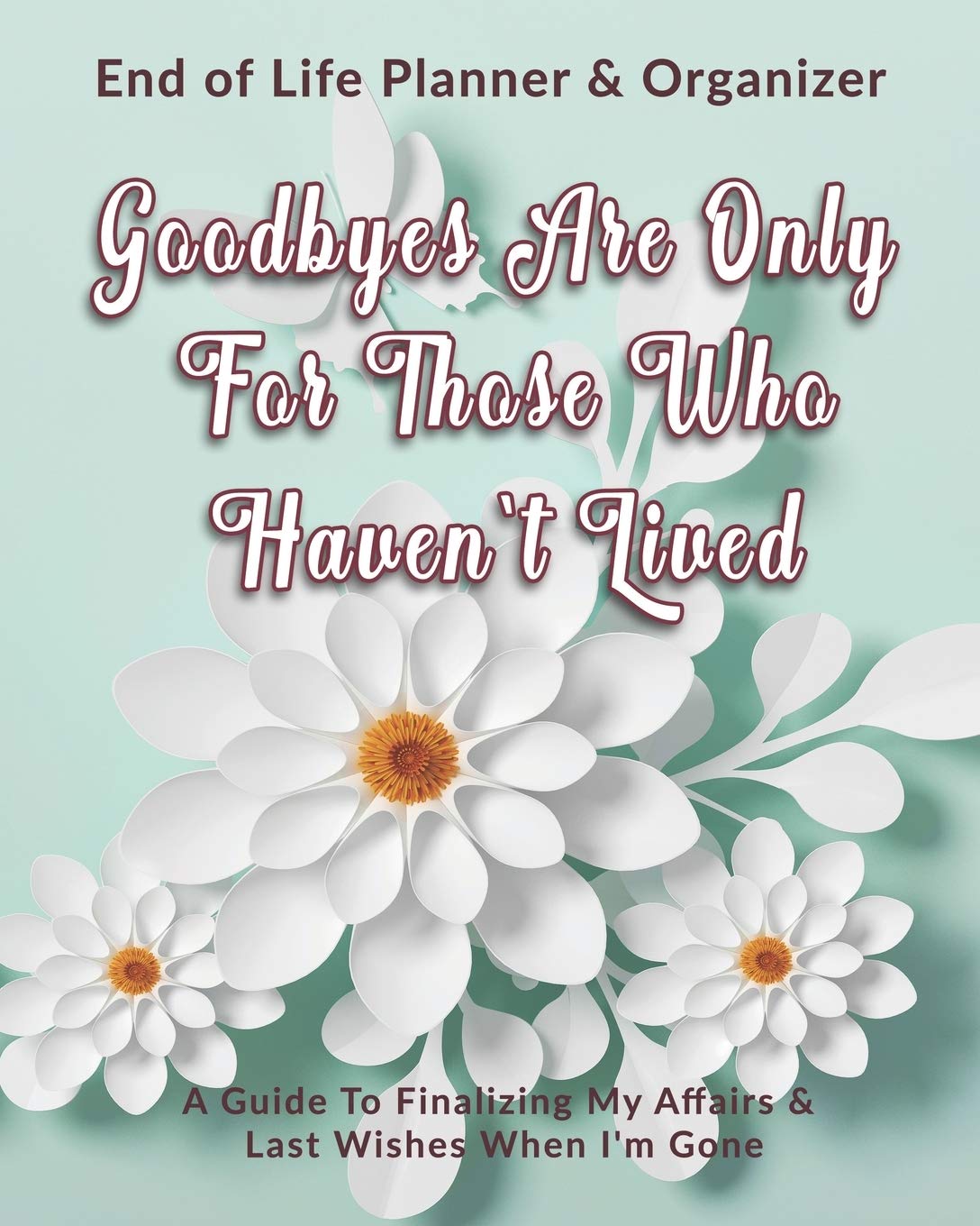 Goodbyes Are Only For Those Who Haven't Lived: End of Life Planner & Organizer: A Guide To Finalizing My Affairs & Last Wishes When I'm Gone Psychology