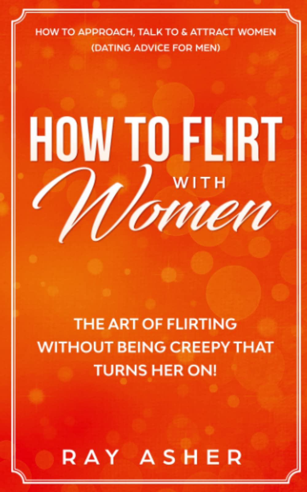 How to Flirt with Women: The Art of Flirting Without Being Creepy That Turns Her On! How to Approach, Talk to & Attract Women (Dating Advice for Men) ... Psychology: What Women Really Want, Band 1) Books