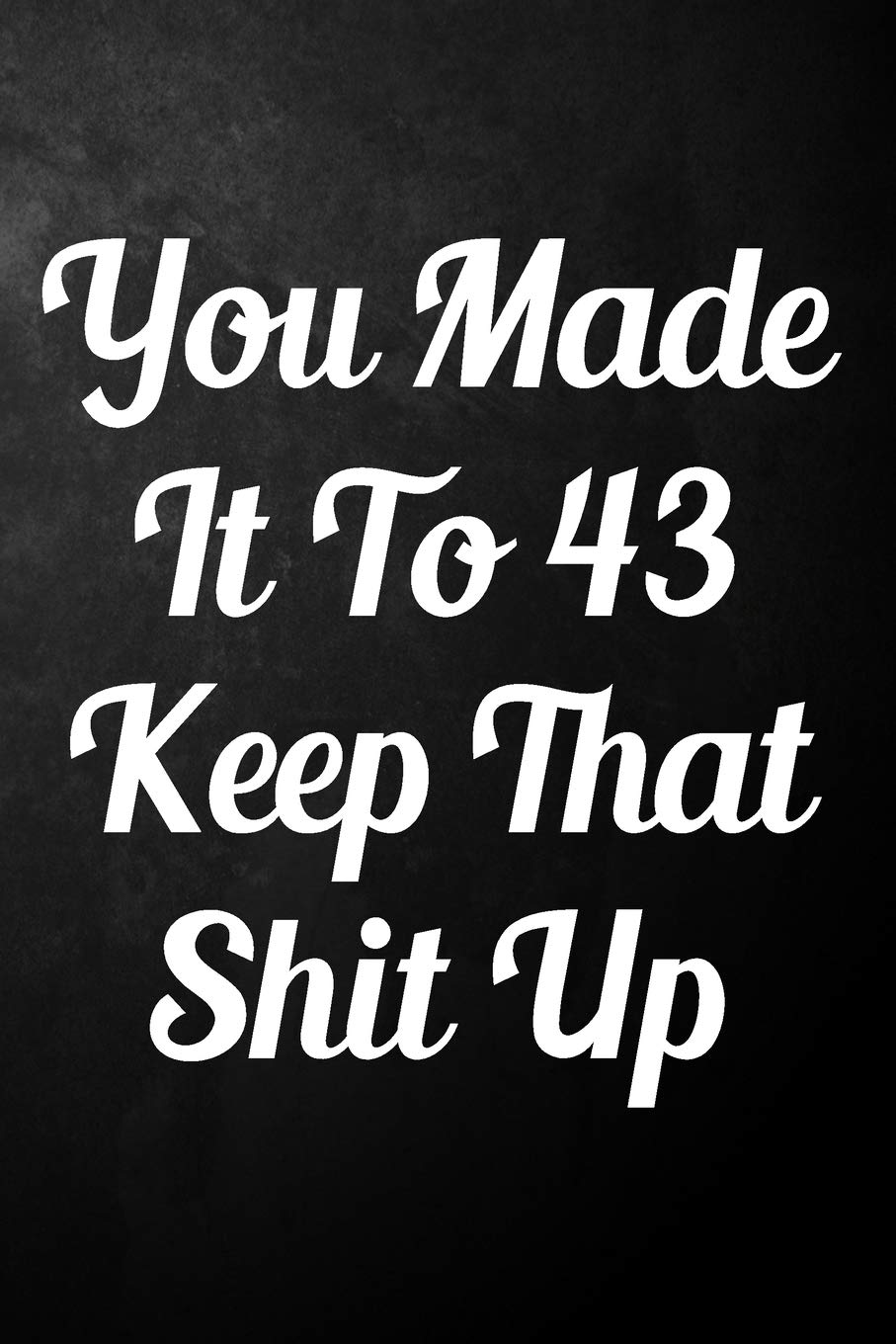 You Made It To 43 Keep That Shit Up: 43rd Birthday Gift Journal / Funny 43 Year Old Gag Notebook / Unique Card Alternative ( 6 x 9 - 110 Blank Lined Pages ) book