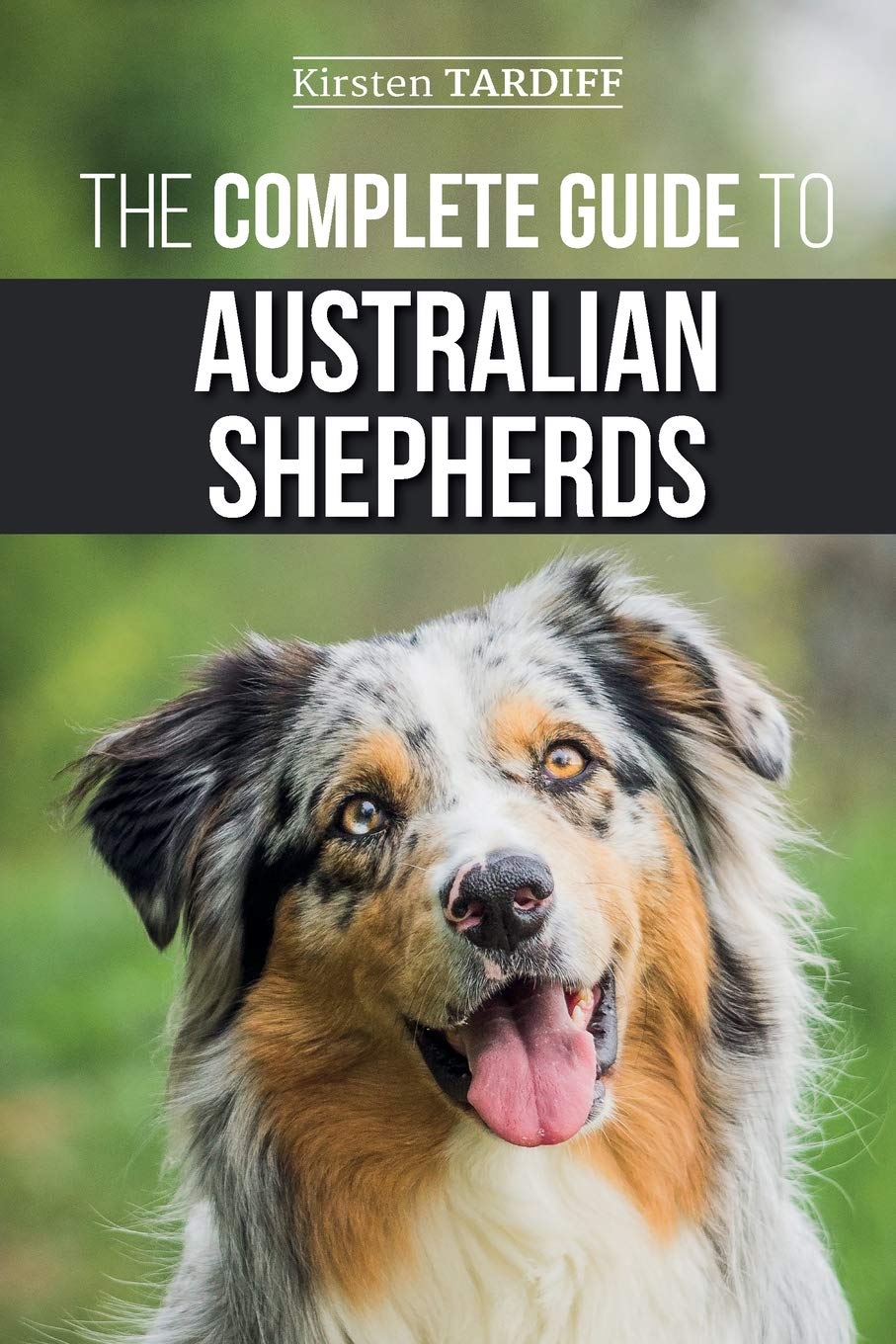 The Complete Guide to Australian Shepherds: Learn Everything You Need to Know About Raising, Training, and Successfully Living with Your New Aussie book