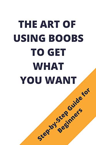 The Art Of Using Boobs To Get What You Want: Fake Book Cover / Prank Funny Gift Idea For Adults / 120 Pages Notebook Books