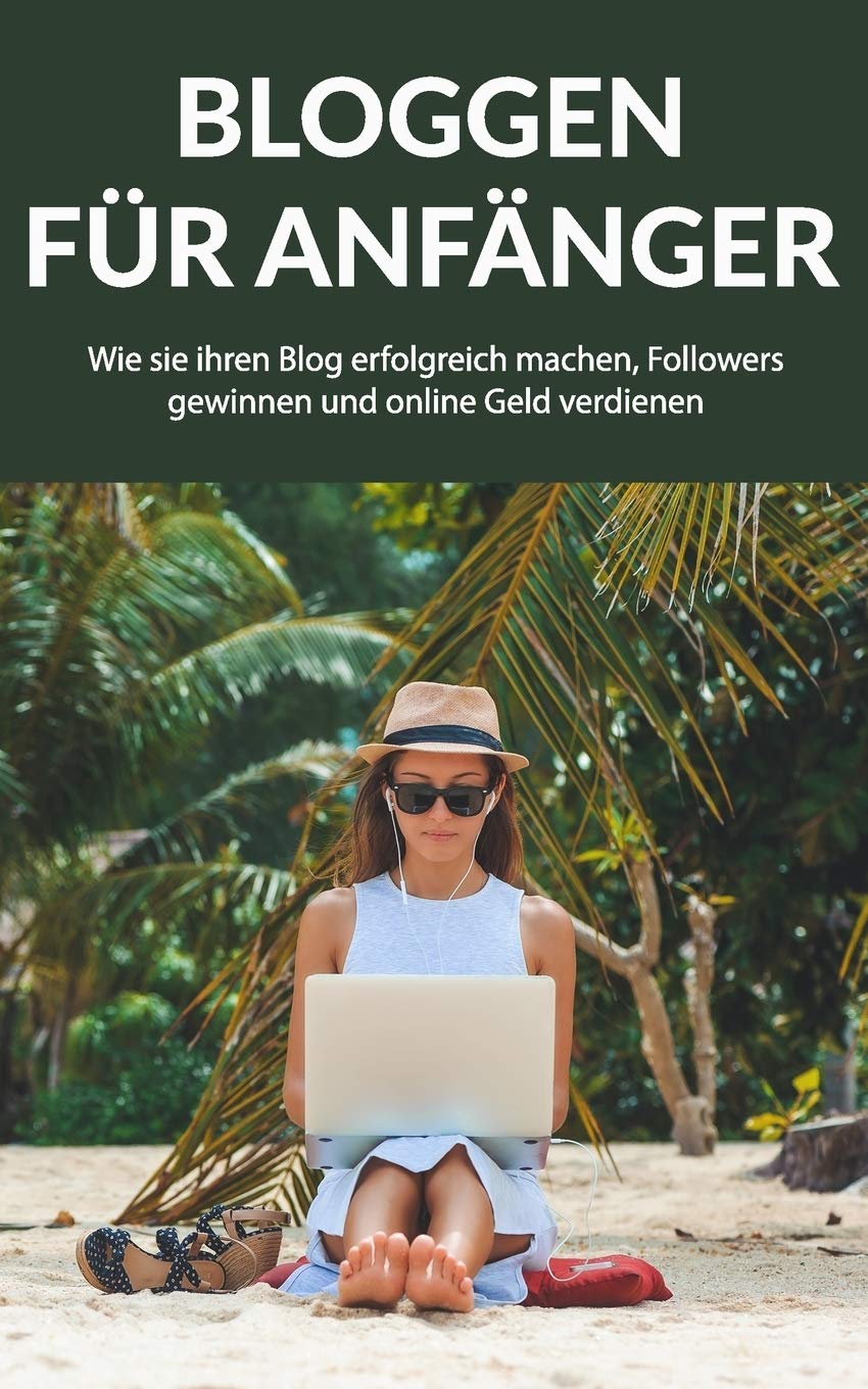 Bloggen für Anfänger: Wie sie ihren Blog erfolgreich machen, Followers gewinnen und online Geld verdienen Business, Finance & Career