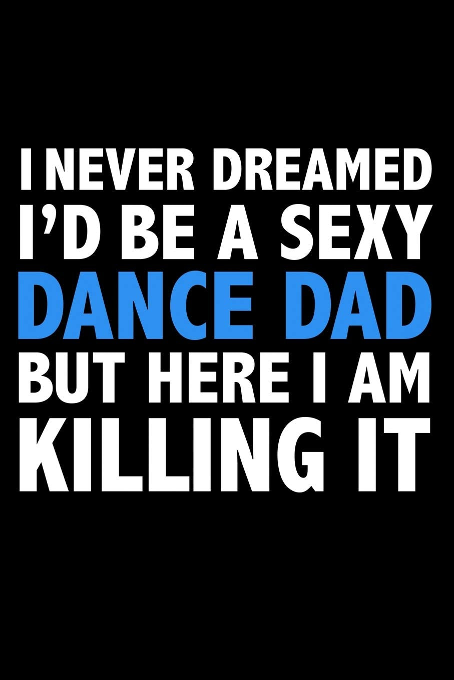 I never dreamed I'd a sexy dance dad but here I am killing it Career Journal 6 x 9 120 pages notebook: Funny Parents Notebook Books
