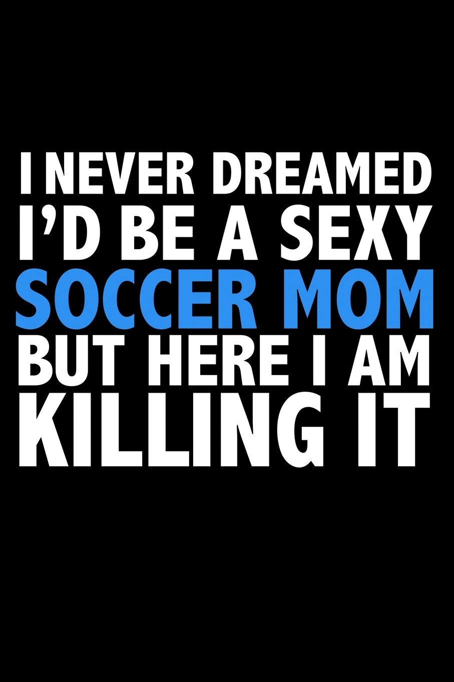 I never dreamed I'd a sexy soccer mom but here I am killing it Career Journal 6 x 9 120 pages notebook: Funny Parents Notebook Books