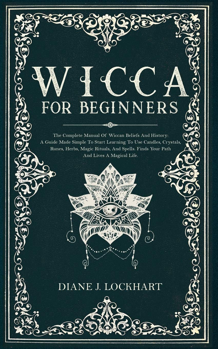 Wicca for Beginners: The Complete Manual Of Wiccan Beliefs And History: A Guide Made Simple To Start Learning To Use Candles, Crystals, Runes, Herbs, Magic Rituals, And Spells. Religion & Esotericism
