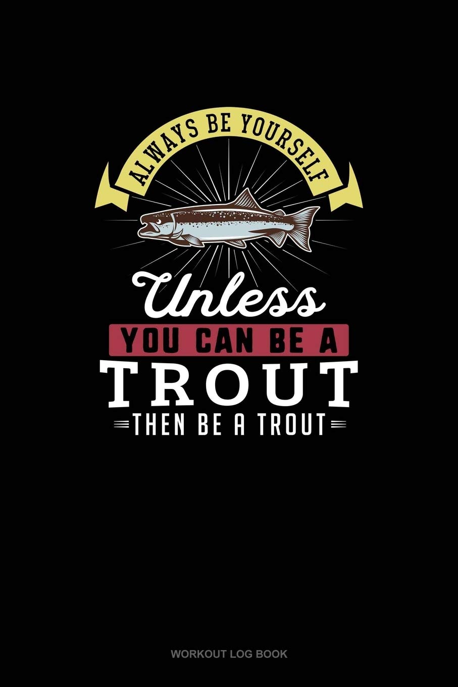 Always Be Yourself Unless You Can Be A Trout Then Be A Trout: Workout Log Book Essays & Short Stories