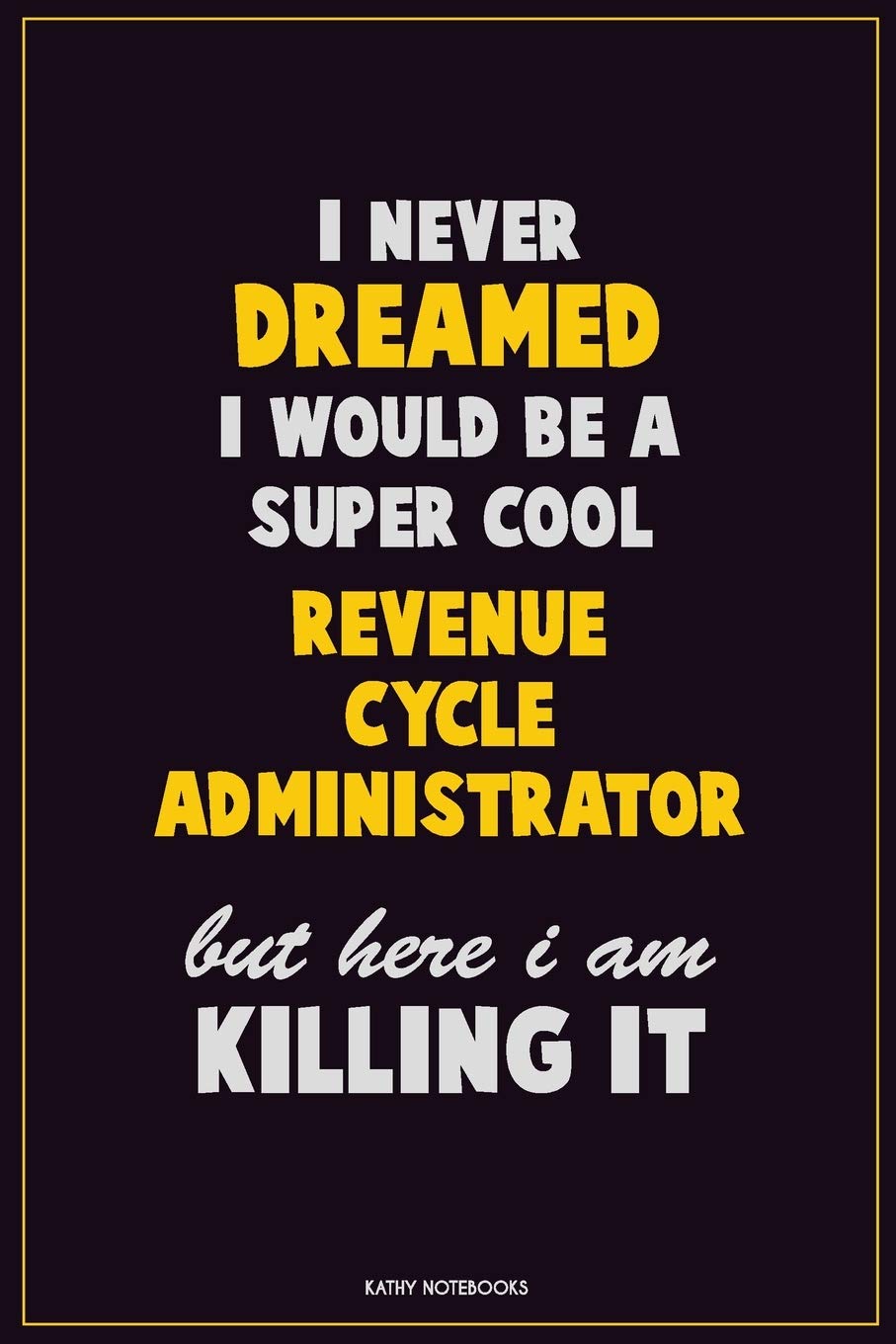 I Never Dreamed I would Be A Super Cool Revenue Cycle Administrator But Here I Am Killing It: Career Motivational Quotes 6x9 120 Pages Blank Lined Notebook Journal Learning & Reference