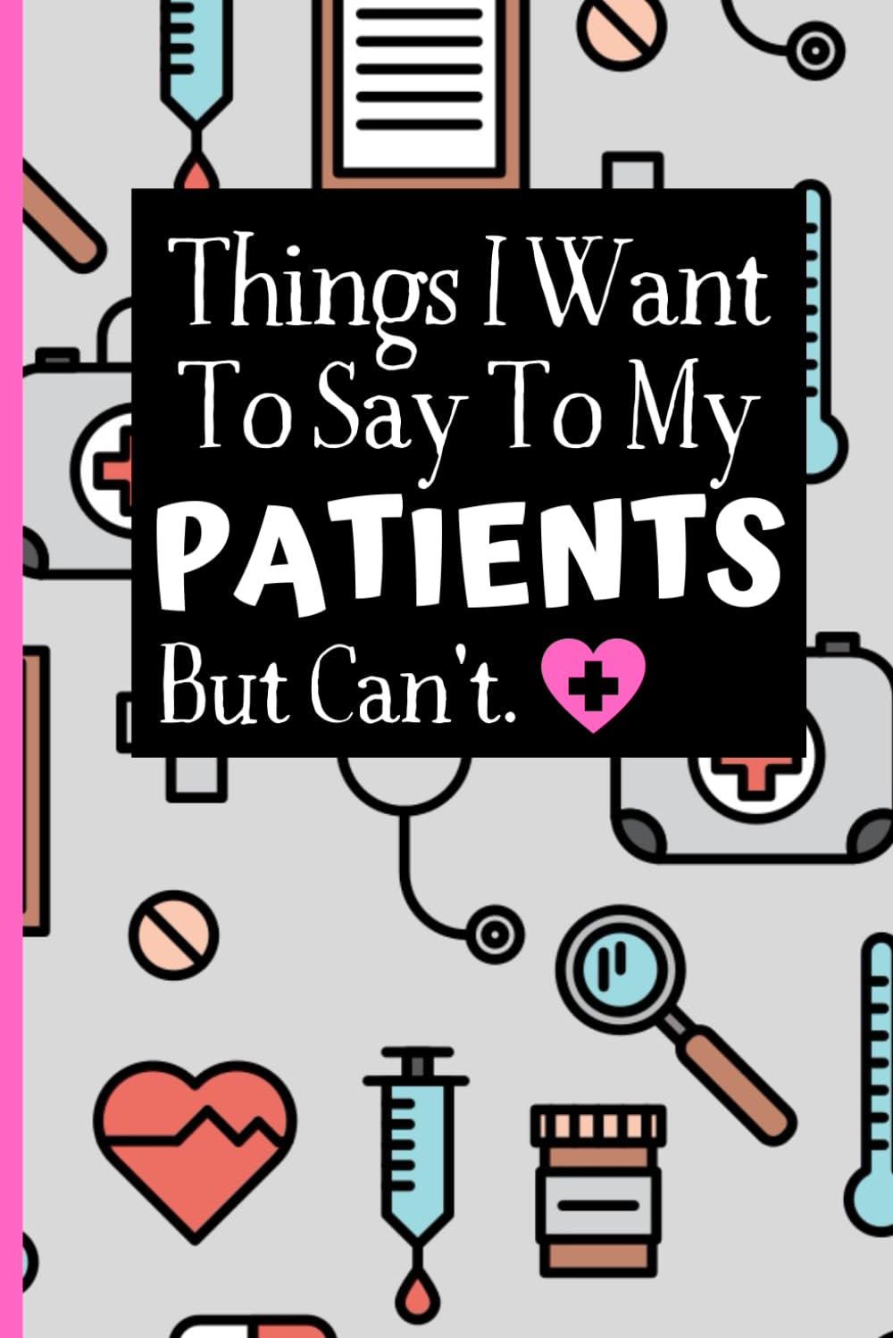 Things I Want To Say To My Patients Notebook: - Funny Gag Gift For Student Nurses Or Doctors - Nurse Or Doctor Journal For Women - 6 x 9 inch College ... Pages - (Funny Nurse Notebooks & Journals) Medicine