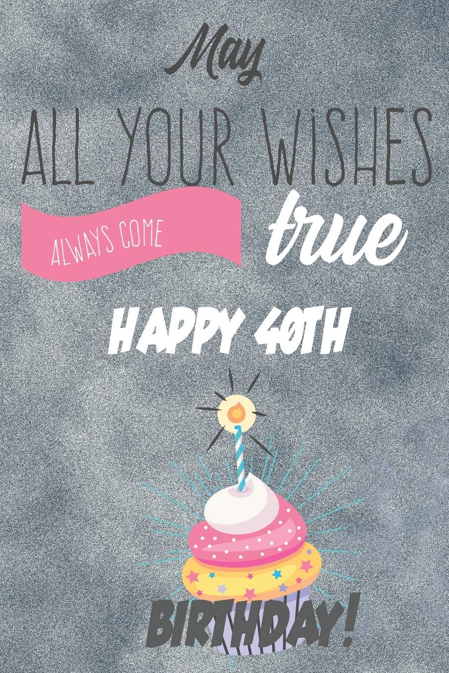 May All Your Wishes Always Come True Happy 40th Birthday: 40th Birthday Gift / Journal / Notebook / Diary / Unique Greeting & Birthday Card Alternative Books