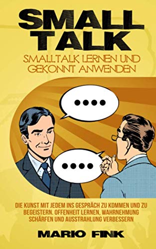 Smalltalk - Smalltalk lernen und gekonnt anwenden: Die Kunst mit jedem ins Gespräch zu kommen und zu begeistern. Offenheit Lernen, Wahrnehmung schärfen und Ausstrahlung verbessern Lifestyle