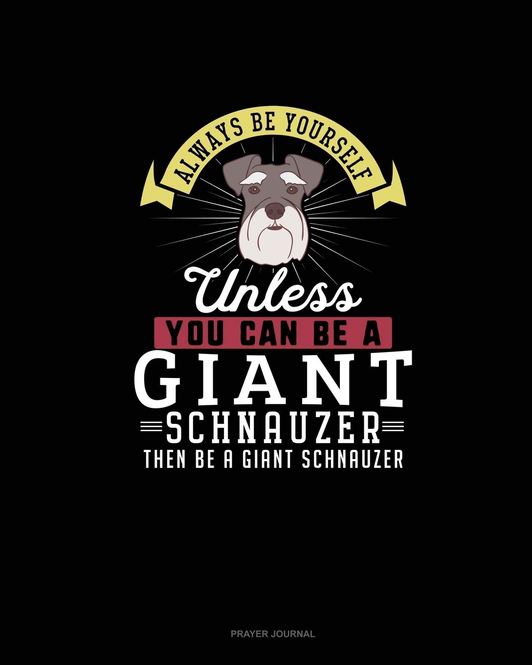 Always Be Yourself Unless You Can Be A Giant Schnauzer Then Be A Giant Schnauzer: Prayer Journal Essays & Short Stories