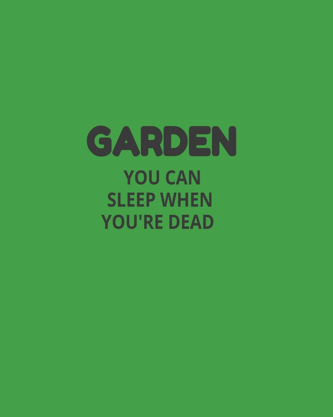 Garden You Can Sleep When You're Dead: Garden Planner Journal & Log Book: Vegetable & Flower Gardening Journal, Planner and Log Book Perfect Gift for Gardening Lovers Garden & Plants