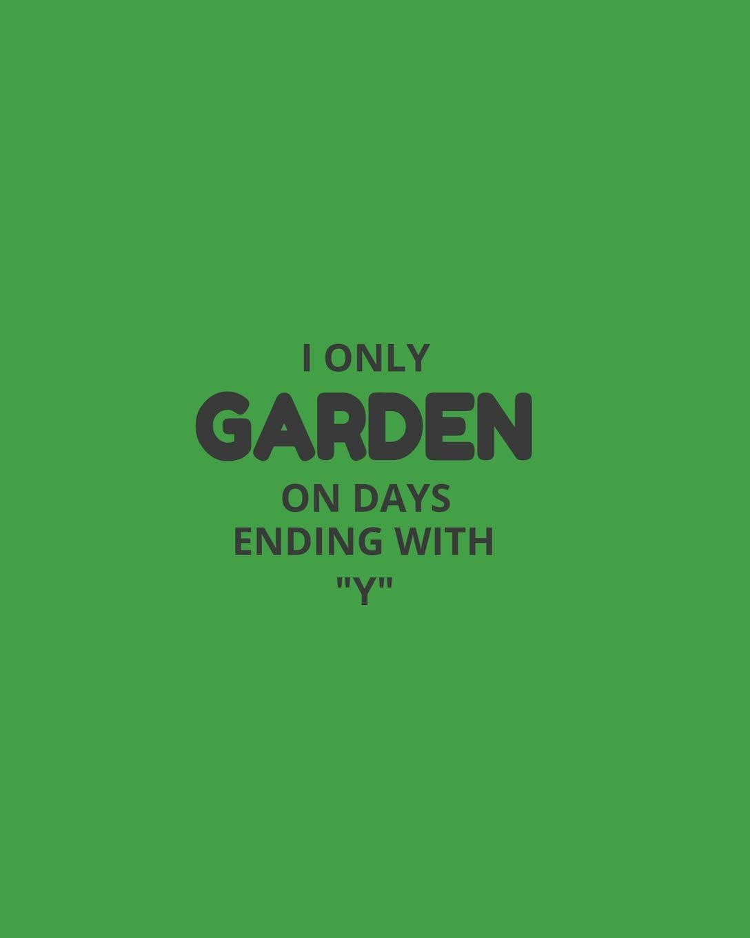 I Only Garden On Days Ending With "Y": Garden Planner Journal & Log Book: Vegetable & Flower Gardening Journal, Planner and Log Book Perfect Gift for Gardening Lovers Garden & Plants
