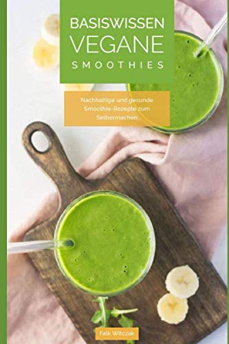 Basiswissen Vegane Smoothies: Nachhaltige und gesunde Smoothie-Rezepte zum Selbermachen: Zur Unterstützung der Leistungsfähigkeit und beim Abnehmen und Entgiften. Medicine
