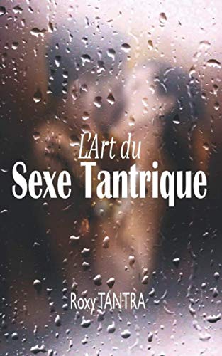 L’Art du Sexe Tantrique: Le guide ultime du sexe tantrique, étape par étape pour apprendre la voie de la sexualité sacrée et du Tantra ; Histoire, Principes, Techniques, Positions et Massage Tantique Eroticism