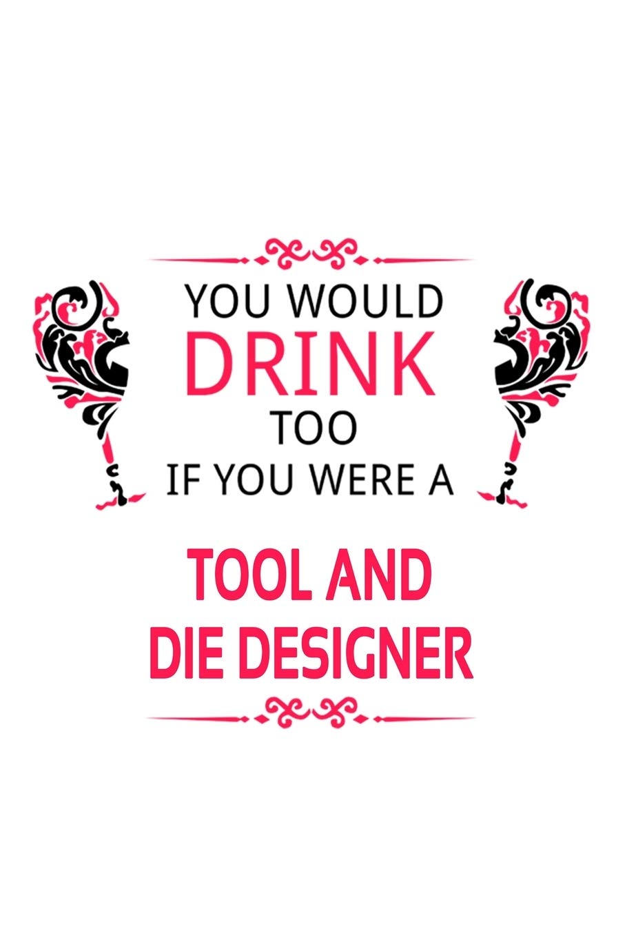 You Would Drink Too If You Were A Tool And Die Designer: New Tool And Die Designer Notebook, Journal Gift, Diary, Doodle Gift or Notebook | 6 x 9 Compact Size- 109 Blank Lined Pages Education & Training