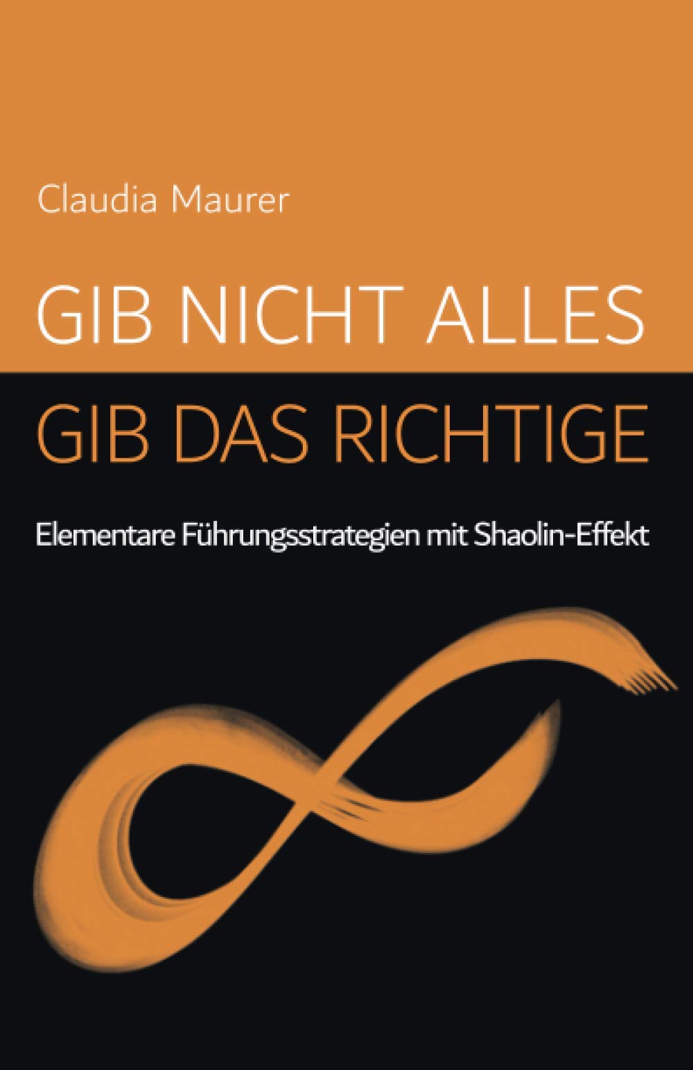 GIB NICHT ALLES, GIB DAS RICHTIGE: Elementare Führungsstrategien mit Shaolin-Effekt Business, Finance & Career