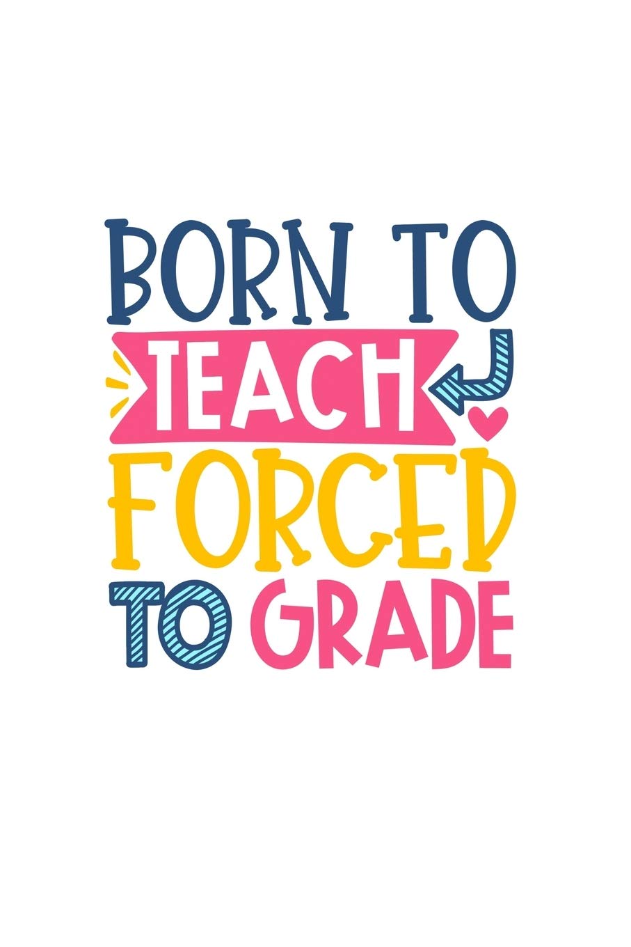 Born To Teach Forced To Grade: Lined Blank Notebook Journal With Funny Sassy Sayings, Great Gifts For Coworkers, Employees, Women, And Family Lifestyle