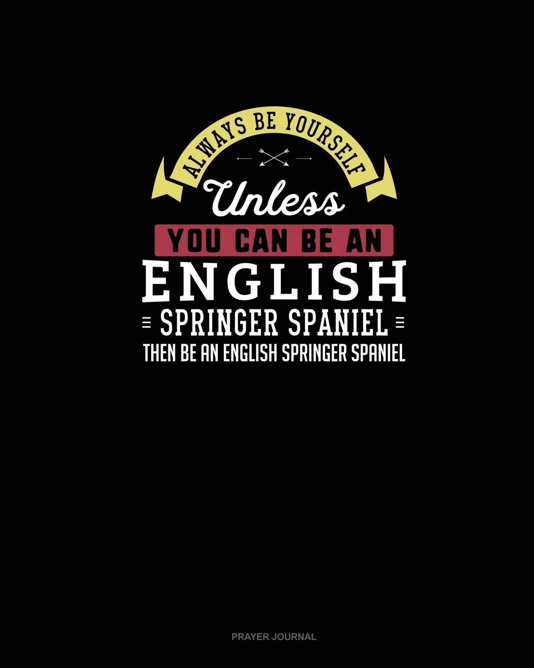 Always Be Yourself Unless You Can Be An English Springer Spaniel Then Be An English Springer Spaniel: Prayer Journal Essays & Short Stories