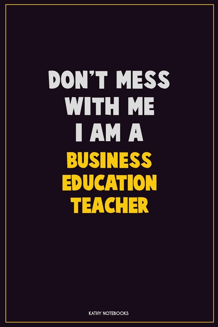Don't Mess With Me, I Am A Business Education Teacher: Career Motivational Quotes 6x9 120 Pages Blank Lined Notebook Journal Learning & Reference