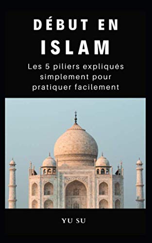 Début en Islam : Les 5 piliers expliqués simplement pour pratiquer facilement: (Guide pratique pour la prière, le jeûn, l'aumône, etc...) book