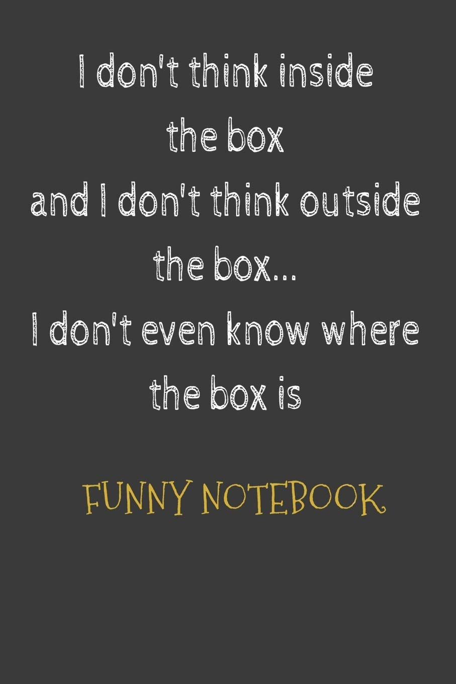Funny Notebook: I don't think inside the box and I don't think outside the box... I don't even know where the box is: Funny Gag Gifts for Men, Women ... Quote Gifts -Funny Retirement Gift Humour & Satire