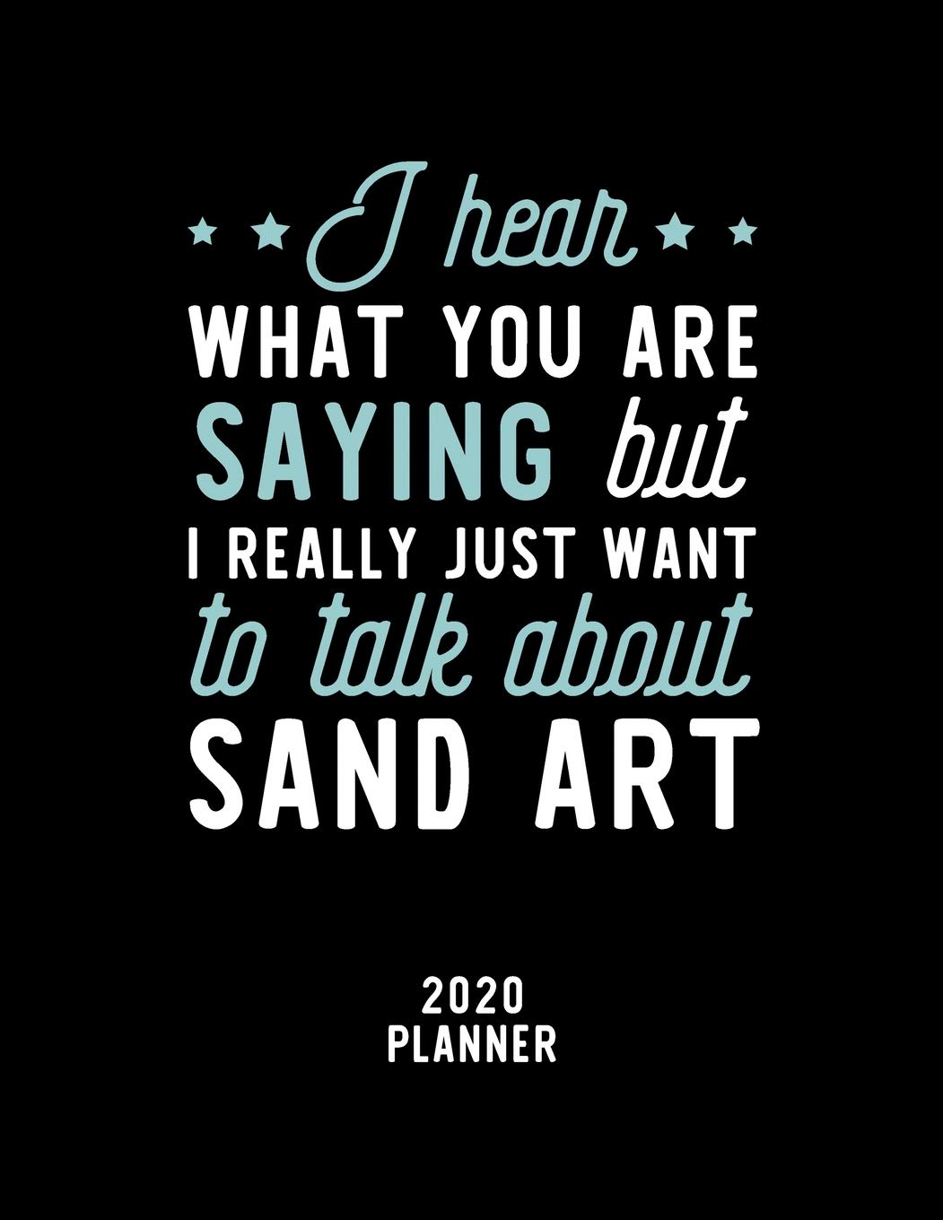 I Hear What You Are Saying I Really Just Want To Talk About Sand Art 2020 Planner: Sand Art Fan 2020 Calendar, Funny Design, 2020 Planner for Sand Art Lover, Christmas Gift for Sand Art Lover Books