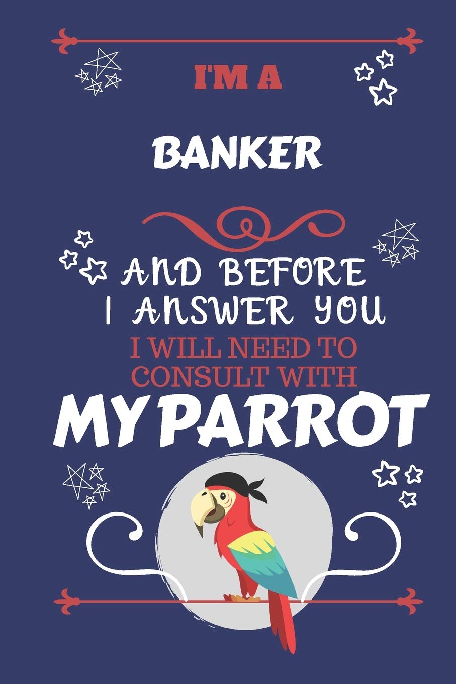I'm A Banker And Before I Answer You I Will Need To Consult With My Parrot: Perfect Gag Gift For A Truly Great Banker | Blank Lined Notebook Journal | ... | Birthday| Hen | Stag Do | Anniversary book