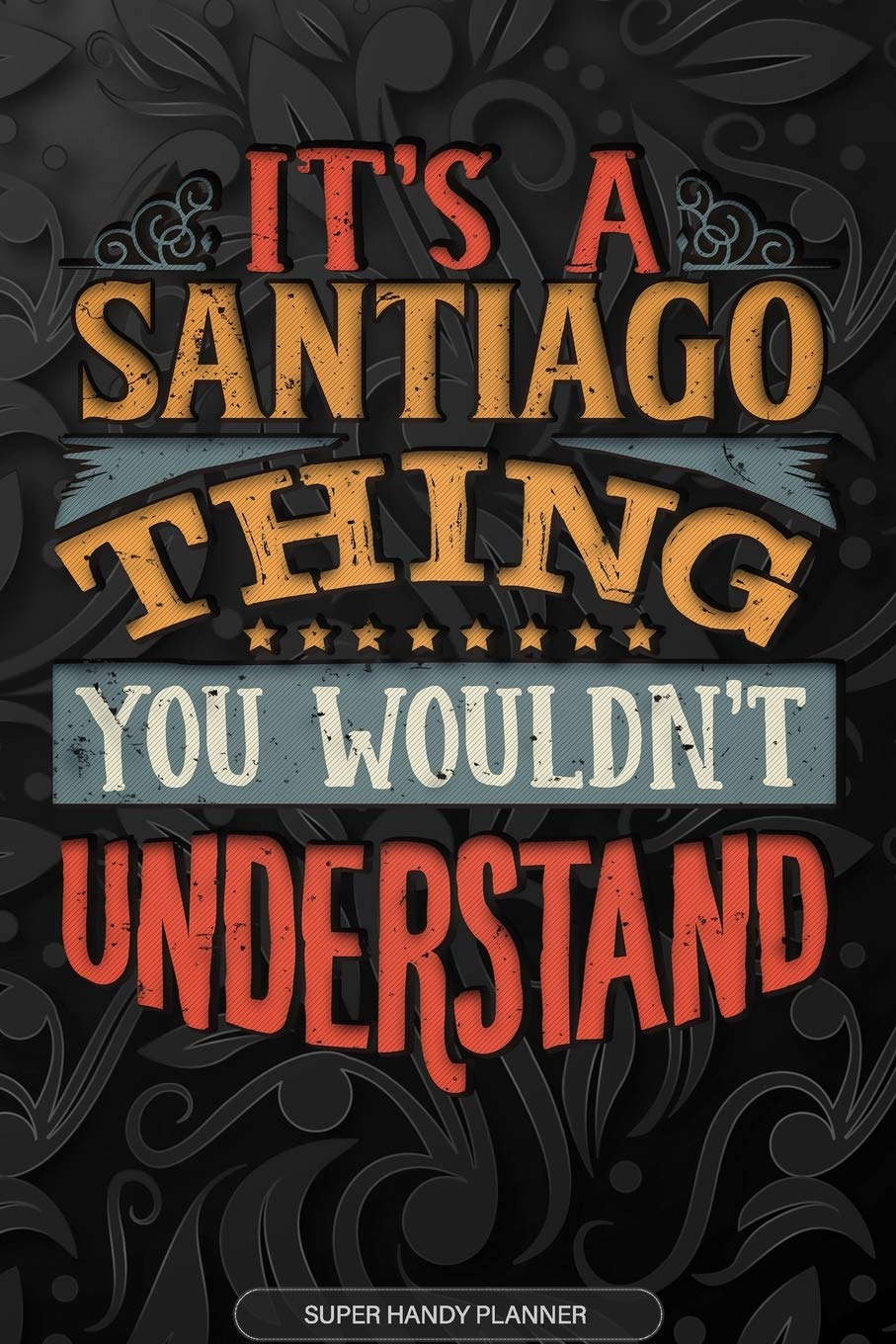 Its A Santiago Thing You Wouldnt Understand: Santiago Name Planner With Notebook Journal Calendar Personal Goals Password Manager & Much More, Perfect Gift For Santiago Essays & Short Stories