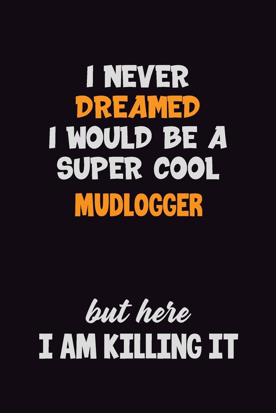 I Never Dreamed I would Be A Super Cool Mudlogger But Here I Am Killing It: 6x9 120 Pages Career Pride Motivational Quotes Blank Lined Job Notebook Journal Learning & Reference