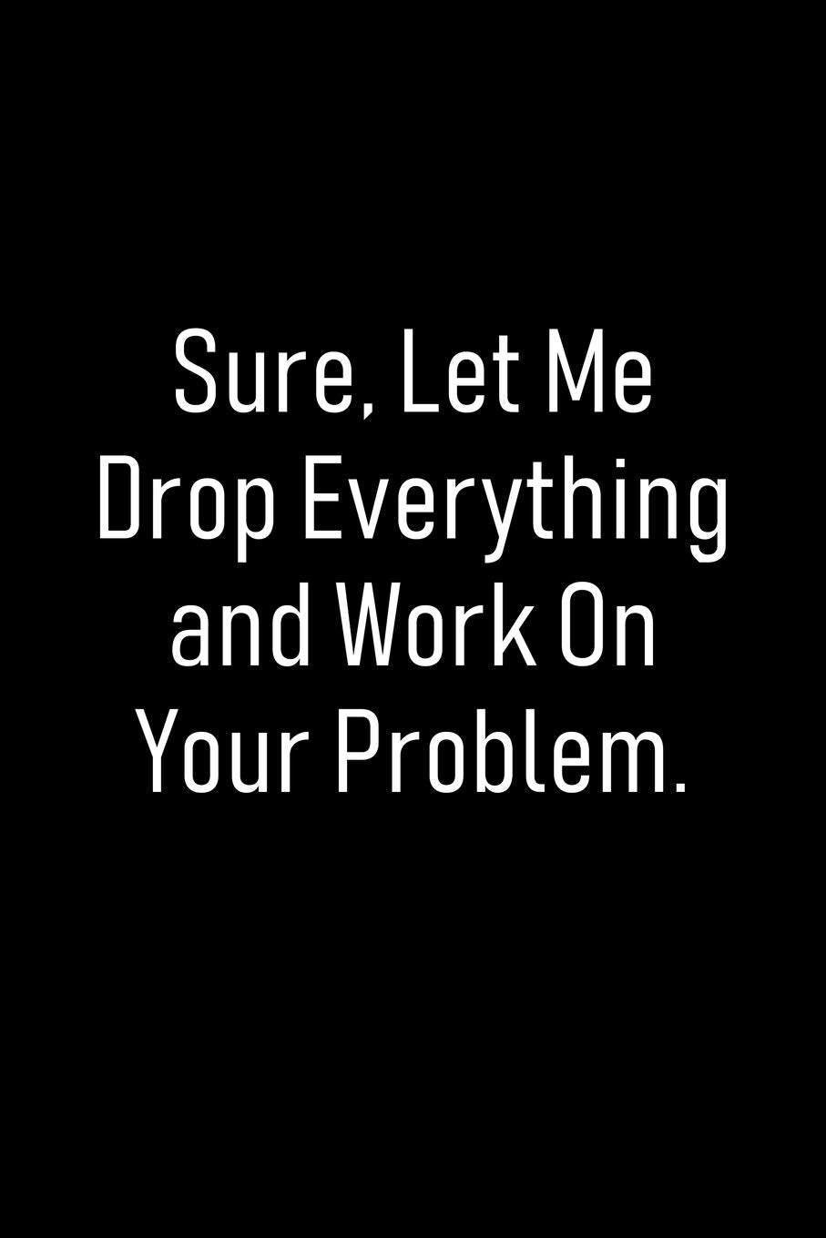 Sure, Let Me Drop Everything and Work On Your Problem Notebook: Lined Blank Funny Journal for Office Workers (9 x 6 inches 120 pages) Business, Finance & Career