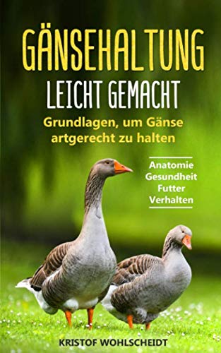 Gänsehaltung leicht gemacht: Grundlagen, um Gänse artgerecht zu halten - Anatomie | Gesundheit | Futter | Verhalten Pets