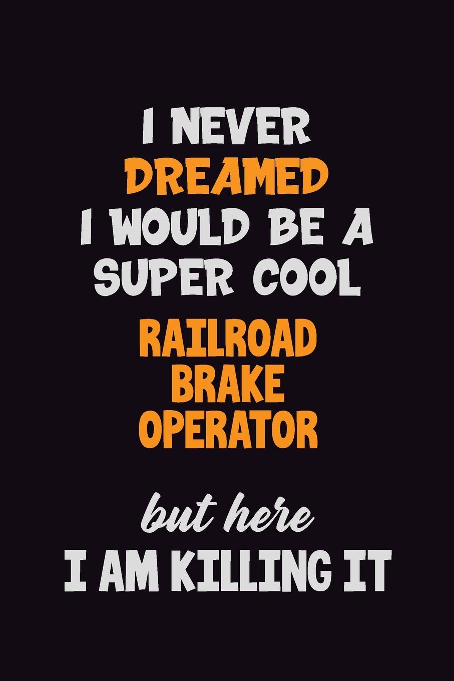 I Never Dreamed I would Be A Super Cool Railroad Brake Operator But Here I Am Killing It: 6x9 120 Pages Career Pride Motivational Quotes Blank Lined Job Notebook Journal Learning & Reference
