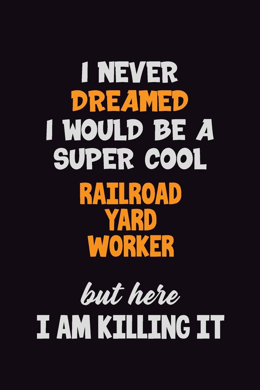 I Never Dreamed I would Be A Super Cool Railroad Yard Worker But Here I Am Killing It: 6x9 120 Pages Career Pride Motivational Quotes Blank Lined Job Notebook Journal Learning & Reference