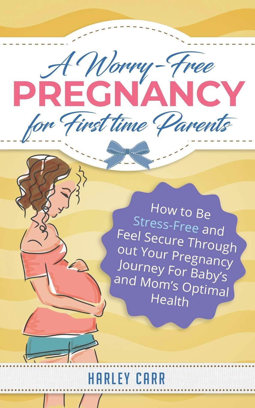 A Worry-Free Pregnancy For First Time Parents: How to Be Stress-Free and Feel Secure Throughout Your Pregnancy Journey for Baby's and Mom's Optimal Health book