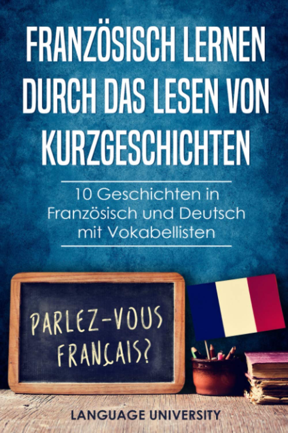Französisch lernen durch das Lesen von Kurzgeschichten: 10 Geschichten in Französisch und Deutsch mit Vokabellisten Foreign Languages ​​& Dictionaries
