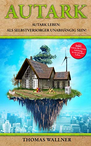 Autark: Autark leben: Als Selbstversorger unabhängig sein! Mit Autarkie in ein erfülltes Leben book