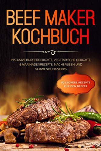 Beef Maker Kochbuch: 50 leckere Rezepte für den Beefer - Inklusive Burgergerichte, vegetarische Gerichte, 6 Marinadenrezepte, Nachspeisen und Verwendungstipps book