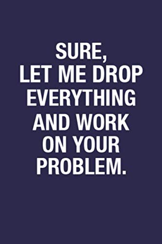 Sure, Let Me Drop Everything And Work On Your Problem: Inspirational Quote Blank Lined Composition Notebook Journal for Family Members, Friends & Coworkers, Best Wide Ruled Notebook for Writing Notes Essays & Short Stories