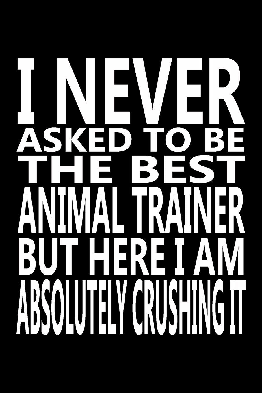 I never asked to be The Best Animal Trainer, But Here I am Absolutely Crushing it: Journal, Notebook & Composition book - Large (6 x 9 inshes) - 120 Pages - Essays & Short Stories