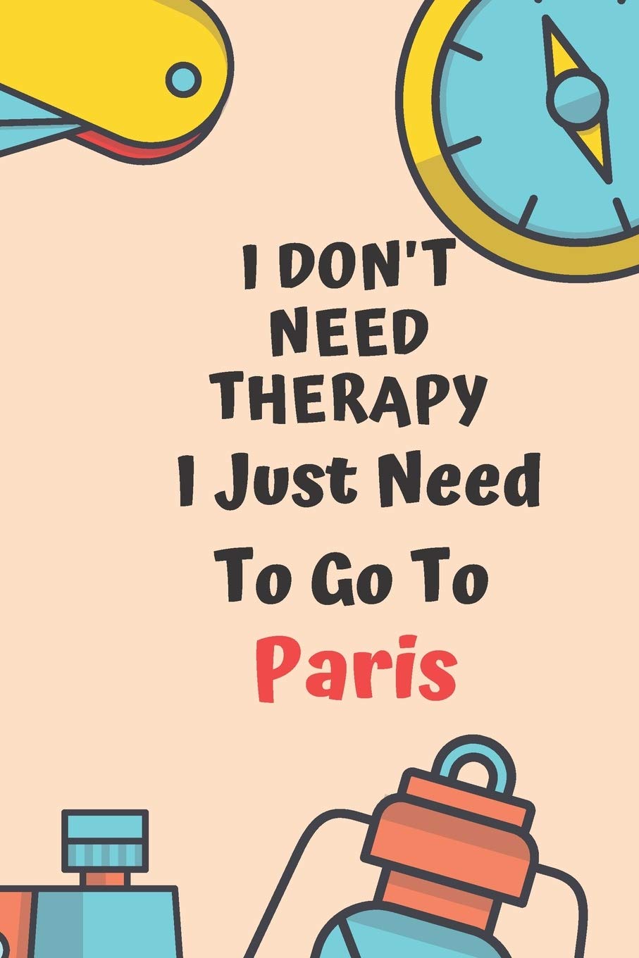 I Don't Need Therapy I Just Need To Go To Paris: Dot Grid Bullet Travel Notebook/ Journal Funny Gifts For Travellers, Explorers, Campers, Adventure Tourism, Holiday Diary memory Learning & Reference