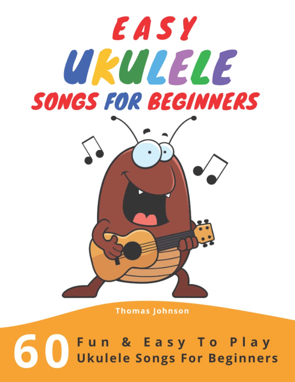 Easy Ukulele Songs For Beginners: 60 Fun & Easy To Play Ukulele Songs For Beginners (Sheet Music + Tabs + Chords + Lyrics) Sheet Music