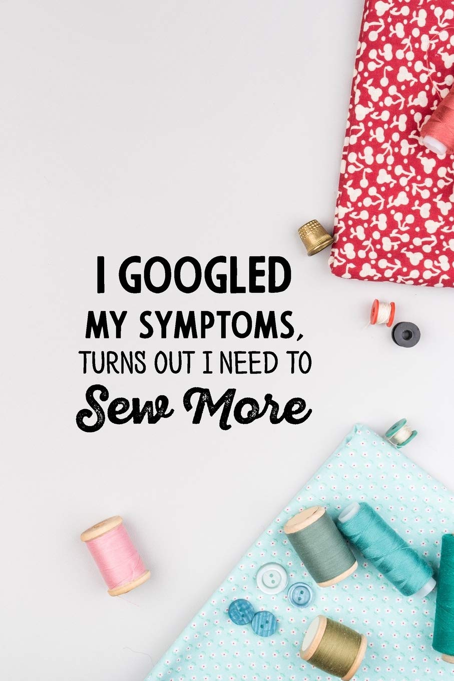 I googled my symptoms turns out i need to sew more: funny notebook and journal Wide Ruled 6x9 120 Pages. Books