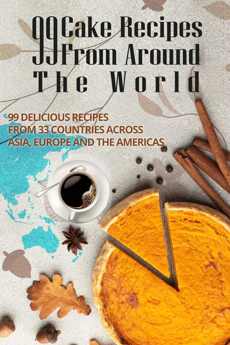 99 CAKE RECIPES FROM AROUND THE WORLD: 99 DELICIOUS RECIPES FROM 33 COUNTRIES ACROSS ASIA, EUROPE AND THE AMERICAS Cooking & Enjoying
